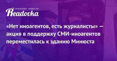 «Нет иноагентов, есть журналисты» — акция в поддержку СМИ-иноагентов переместилась к зданию Минюста - readovka.news - Россия