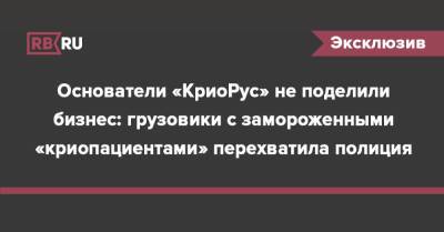 Основатели «КриоРус» не поделили бизнес: грузовики с замороженными «криопациентами» перехватила полиция - rb.ru - Россия