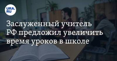 Заслуженный учитель РФ предложил увеличить время уроков в школе - ura.news - Россия - Тамбов