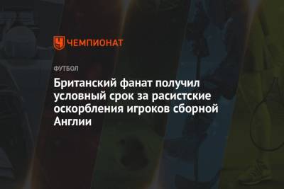 Маркус Рашфорд - Британский фанат получил условный срок за расисткие оскорбления игроков сборной Англии - championat.com - Англия - Италия