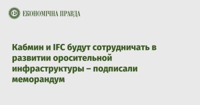 Кабмин и IFC будут сотрудничать в развитии оросительной инфраструктуры – подписали меморандум - epravda.com.ua - Украина