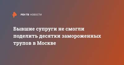 Бывшие супруги не смогли поделить десятки замороженных трупов в Москве - ren.tv - Москва
