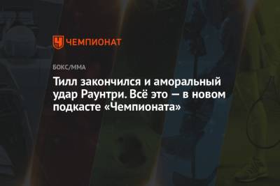 Тилл закончился и аморальный удар Раунтри. Всё это — в новом подкасте «Чемпионата» - championat.com