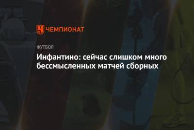 Джанни Инфантино - Инфантино: сейчас слишком много бессмысленных матчей сборных - championat.com