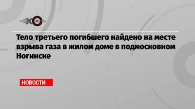 Тело третьего погибшего найдено на месте взрыва газа в жилом доме в подмосковном Ногинске - echo.msk.ru - Московская обл. - Ногинск