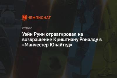Уэйн Руни - Криштиану Роналду - Уэйн Руни отреагировал на возвращение Криштиану Роналду в «Манчестер Юнайтед» - championat.com - Англия - Италия - Испания