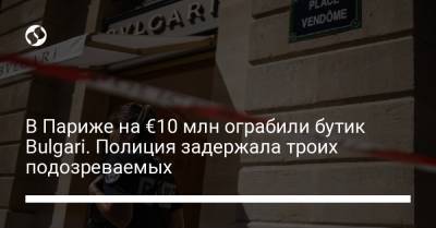 Бернар Арно - В Париже на €10 млн ограбили бутик Bulgari. Полиция задержала троих подозреваемых - liga.net - Украина - Париж
