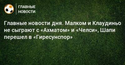 Главные новости дня. Малком и Клаудиньо не сыграют с «Ахматом» и «Челси», Шапи перешел в «Гиресунспор» - bombardir.ru - Краснодар - Турция - Мальта