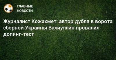 Журналист Кожахмет: автор дубля в ворота сборной Украины Валиуллин провалил допинг-тест - bombardir.ru - Украина - Казахстан - Босния и Герцеговина