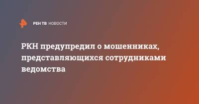 РКН предупредил о мошенниках, представляющихся сотрудниками ведомства - ren.tv