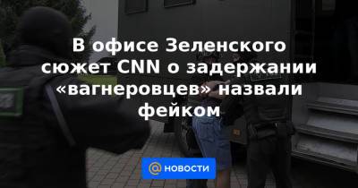 Михаил Подоляк - В офисе Зеленского сюжет CNN о задержании «вагнеровцев» назвали фейком - news.mail.ru - США - Украина - Киев - Белоруссия - Минск