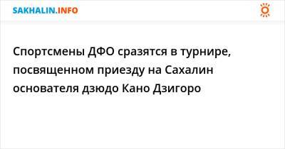 Спортсмены ДФО примут участие в турнире, посвященном приезду на Сахалин основателя дзюдо - sakhalin.info - Южно-Сахалинск