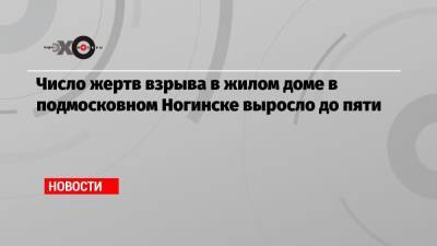 Число жертв взрыва в жилом доме в подмосковном Ногинске выросло до пяти - echo.msk.ru - Московская обл. - Ногинск