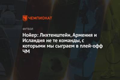 Мануэль Нойер - Нойер: Лихтенштейн, Армения и Исландия не те команды, с которыми мы сыграем в плей-офф ЧМ - championat.com - Армения - Германия - Лихтенштейн - Исландия