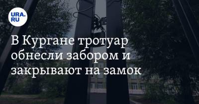 В Кургане тротуар обнесли забором и закрывают на замок. Фото - ura.news