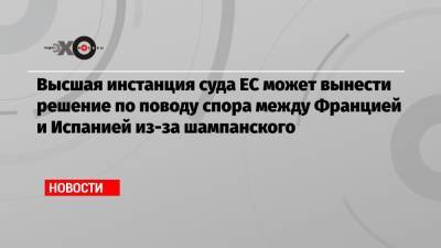 Высшая инстанция суда ЕС может вынести решение по поводу спора между Францией и Испанией из-за шампанского - echo.msk.ru - Франция - Испания - Люксембург