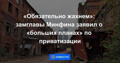 Алексей Моисеев - «Обязательно жахнем»: замглавы Минфина заявил о «больших планах» по приватизации - smartmoney.one