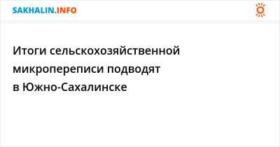 Итоги сельскохозяйственной микропереписи подводят в Южно-Сахалинске - sakhalin.info - Южно-Сахалинск