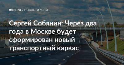 Сергей Собянин - Сергей Собянин: Через два года в Москве будет сформирован новый транспортный каркас - mos.ru - Москва