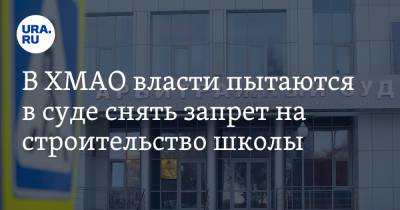 В ХМАО власти пытаются в суде снять запрет на строительство школы - ura.news - Югра - Нефтеюганск