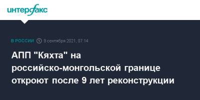 АПП "Кяхта" на российско-монгольской границе откроют после 9 лет реконструкции - interfax.ru - Москва - Россия - респ.Бурятия - Монголия