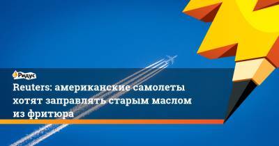 Reuters: американские самолеты хотят заправлять старым маслом из фритюра - ridus.ru - Reuters