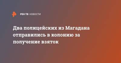 Два полицейских из Магадана отправились в колонию за получение взяток - ren.tv - Россия - Магаданская обл. - Магадан