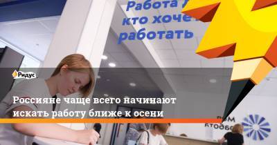 Россияне чаще всего начинают искать работу ближе к осени - ridus.ru