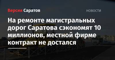 На ремонте магистральных дорог Саратова сэкономят 10 миллионов, местной фирме контракт не достался - nversia.ru - Саратов