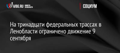 На тринадцати федеральных трассах в Ленобласти ограничено движение 9 сентября - ivbg.ru - Москва - Норвегия - Россия - Украина - Ленинградская обл. - Санкт-Петербург - Тверь - Мурманск - Финляндия - Вологда - Петрозаводск - Великий Новгород - Светогорск