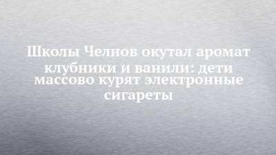 Школы Челнов окутал аромат клубники и ванили: дети массово курят электронные сигареты - chelny-izvest.ru - Россия