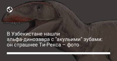 В Узбекистане нашли альфа-динозавра с "акульими" зубами: он страшнее Ти-Рекса – фото - liga.net - Украина - Узбекистан