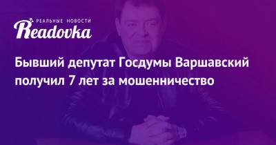 Бывший депутат Госдумы Варшавский получил 7 лет за мошенничество - readovka.news - Москва - Россия