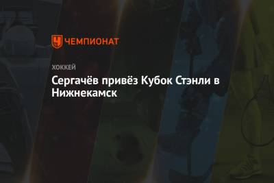 Михаил Сергачев - Сергачёв привёз Кубок Стэнли в Нижнекамск - championat.com - Нижнекамск