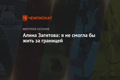 Алина Загитова - Алина Загитова: я не смогла бы жить за границей - championat.com - Россия