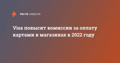 Visa повысит комиссии за оплату картами в магазинах в 2022 году - ren.tv - Россия