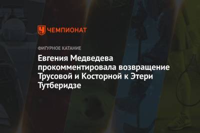 Этери Тутберидзе - Евгения Медведева - Александра Трусова - Евгений Плющенко - Алена Косторная - Евгения Медведева прокомментировала возвращение Трусовой и Косторной к Этери Тутберидзе - championat.com - Россия