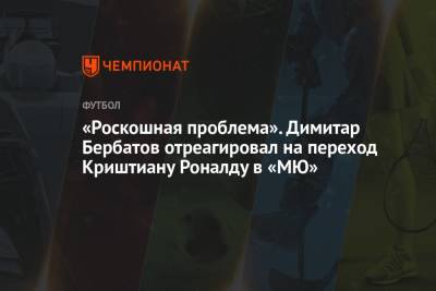 Криштиану Роналду - «Роскошная проблема». Димитар Бербатов отреагировал на переход Криштиану Роналду в «МЮ» - championat.com