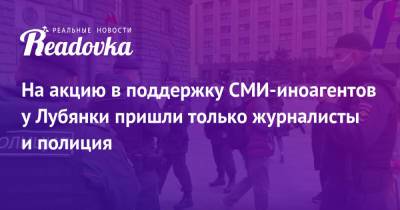 На акцию в поддержку СМИ-иноагентов у Лубянки пришли только журналисты и полиция - readovka.ru - Россия