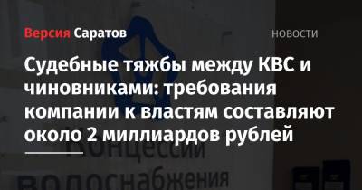 Михаил Исаев - Роман Бусаргин - Судебные тяжбы между КВС и чиновниками: требования компании к властям составляют около 2 миллиардов рублей - nversia.ru - Саратовская обл.