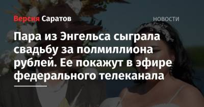 Пара из Энгельса сыграла свадьбу за полмиллиона рублей. Ее покажут в эфире федерального телеканала - nversia.ru - Саратовская обл.
