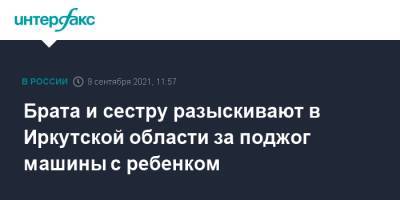Брата и сестру разыскивают в Иркутской области за поджог машины с ребенком - interfax.ru - Москва - Иркутская обл.