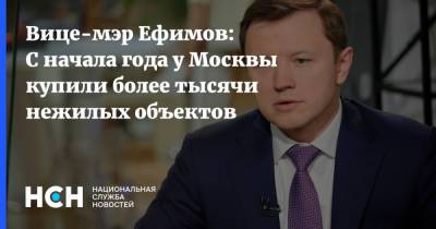 Владимир Ефимов - Вице-мэр Ефимов: С начала года у Москвы купили более тысячи нежилых объектов - nsn.fm - Москва