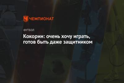 Александр Кокорин - Кокорин: очень хочу играть, готов быть даже защитником - championat.com - Москва - Россия