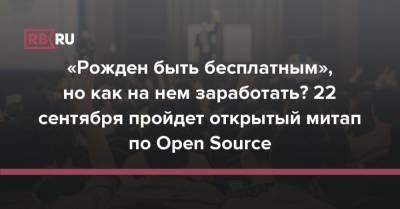 «Рожден быть бесплатным», но как на нем заработать? 22 сентября пройдет открытый митап по Open Source - rb.ru - Москва - Россия