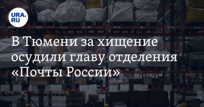 В Тюмени за хищение осудили главу отделения «Почты России» - ura.news - Россия - Тюмень