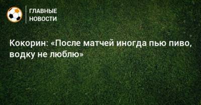 Александр Кокорин - Кокорин: «После матчей иногда пью пиво, водку не люблю» - bombardir.ru - Россия - Италия