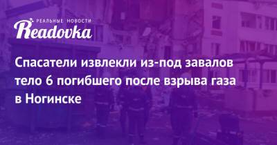 Спасатели извлекли из-под завалов тело 6 погибшего после взрыва газа в Ногинске - readovka.news - Россия - Московская обл. - Ногинск