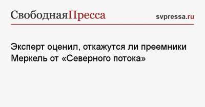 Эксперт оценил, откажутся ли преемники Меркель от «Северного потока» - svpressa.ru - Германия