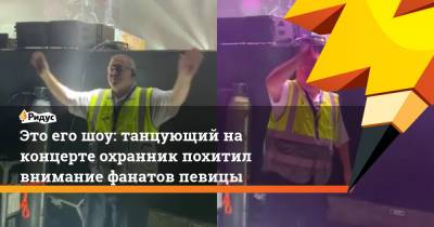 Это его шоу: танцующий на концерте охранник похитил внимание фанатов певицы - ridus.ru - Англия
